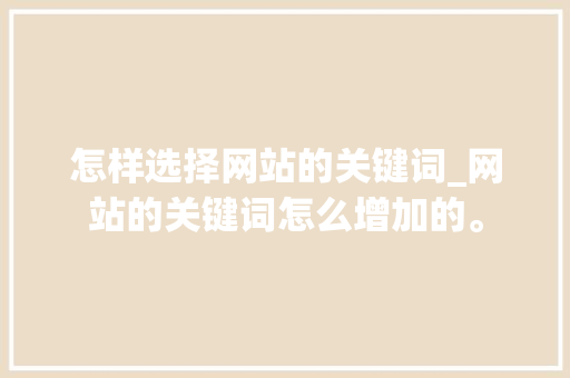 怎样选择网站的关键词_网站的关键词怎么增加的。 怎样选择网站的关键词_网站的关键词怎么增加的。 SEO关键词