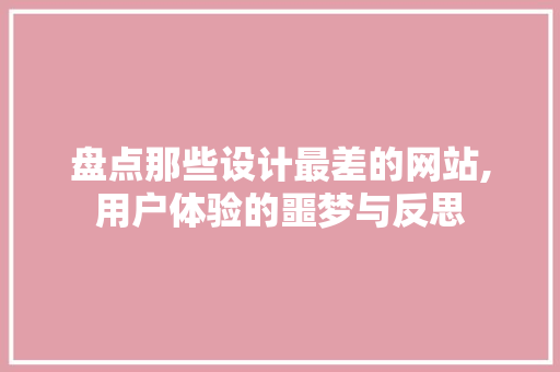盘点那些设计最差的网站,用户体验的噩梦与反思