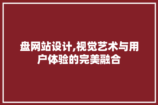 盘网站设计,视觉艺术与用户体验的完美融合