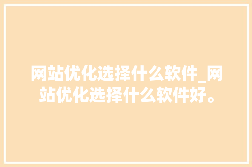 网站优化选择什么软件_网站优化选择什么软件好。 网站优化选择什么软件_网站优化选择什么软件好。 必应SEO