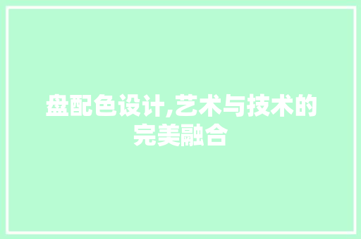 盘配色设计,艺术与技术的完美融合 盘配色设计,艺术与技术的完美融合 神马SEO