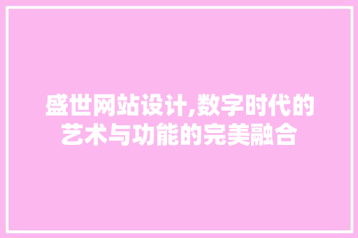 盛世网站设计,数字时代的艺术与功能的完美融合
