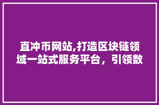 直冲币网站,打造区块链领域一站式服务平台，引领数字货币新风尚 直冲币网站,打造区块链领域一站式服务平台，引领数字货币新风尚 网站建设公司