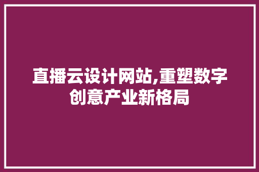 直播云设计网站,重塑数字创意产业新格局
