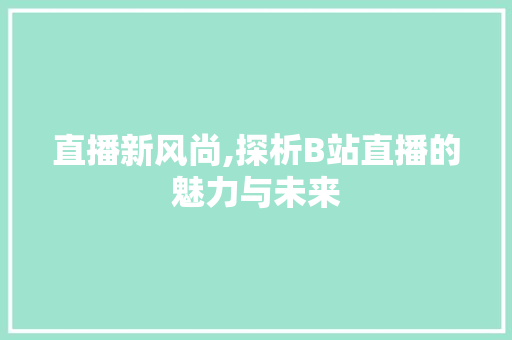 直播新风尚,探析B站直播的魅力与未来 直播新风尚,探析B站直播的魅力与未来 网站建设公司