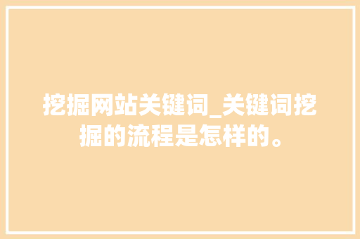 挖掘网站关键词_关键词挖掘的流程是怎样的。 挖掘网站关键词_关键词挖掘的流程是怎样的。 SEO关键词