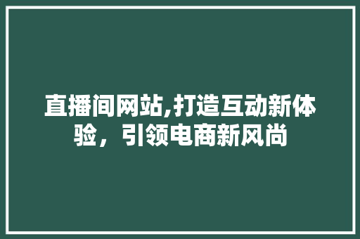 直播间网站,打造互动新体验，引领电商新风尚