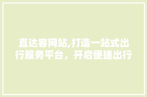 直达客网站,打造一站式出行服务平台，开启便捷出行新时代
