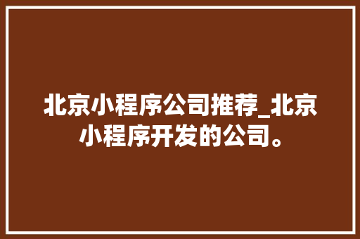 北京小程序公司推荐_北京小程序开发的公司。 北京小程序公司推荐_北京小程序开发的公司。 网站建设公司