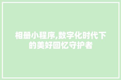相册小程序,数字化时代下的美好回忆守护者