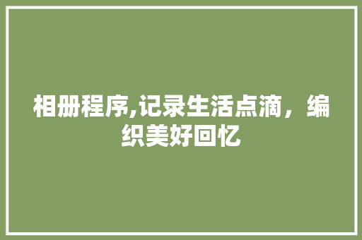 相册程序,记录生活点滴，编织美好回忆