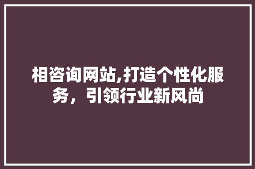 相咨询网站,打造个性化服务，引领行业新风尚