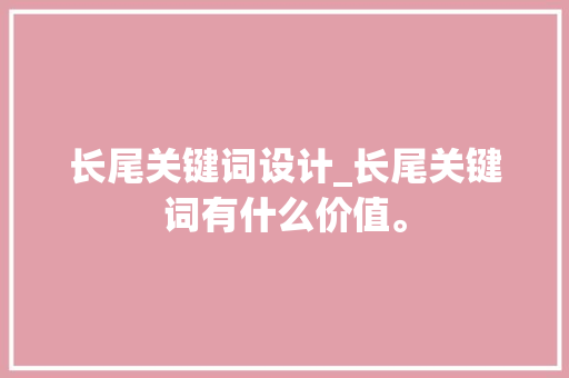 长尾关键词设计_长尾关键词有什么价值。 长尾关键词设计_长尾关键词有什么价值。 SEO关键词