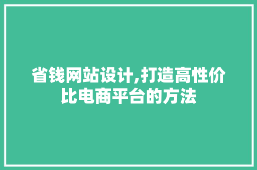 省钱网站设计,打造高性价比电商平台的方法