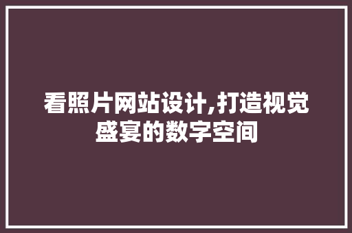 看照片网站设计,打造视觉盛宴的数字空间