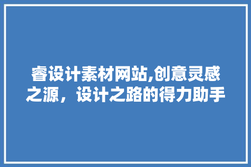 睿设计素材网站,创意灵感之源，设计之路的得力助手 睿设计素材网站,创意灵感之源，设计之路的得力助手 SEO关键词