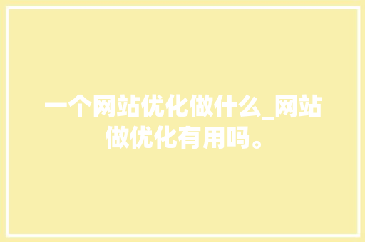 一个网站优化做什么_网站做优化有用吗。 一个网站优化做什么_网站做优化有用吗。 神马SEO