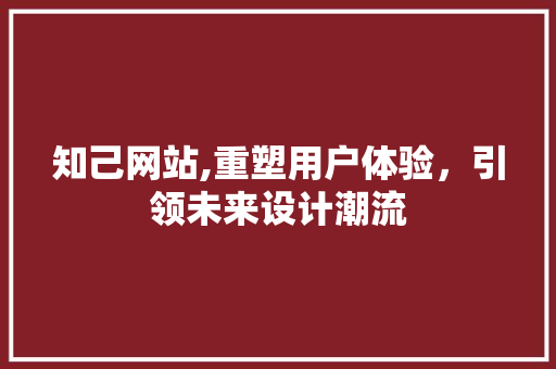 知己网站,重塑用户体验，引领未来设计潮流