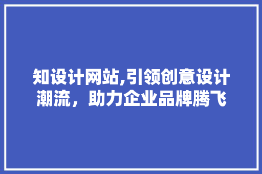知设计网站,引领创意设计潮流，助力企业品牌腾飞