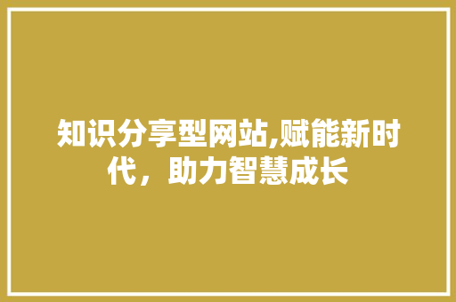 知识分享型网站,赋能新时代，助力智慧成长