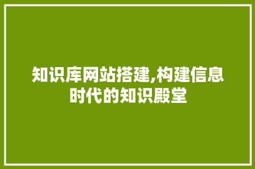 知识库网站搭建,构建信息时代的知识殿堂