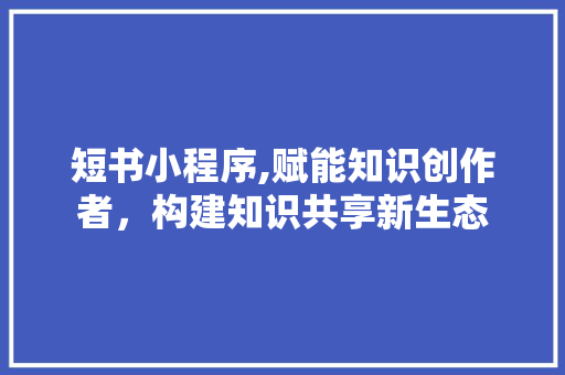 短书小程序,赋能知识创作者，构建知识共享新生态