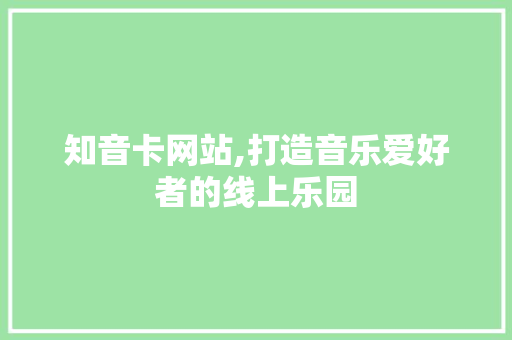知音卡网站,打造音乐爱好者的线上乐园