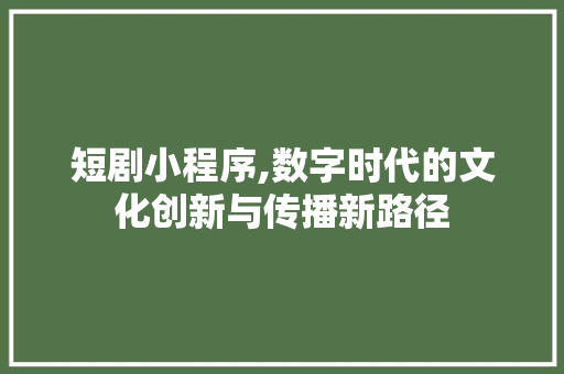 短剧小程序,数字时代的文化创新与传播新路径