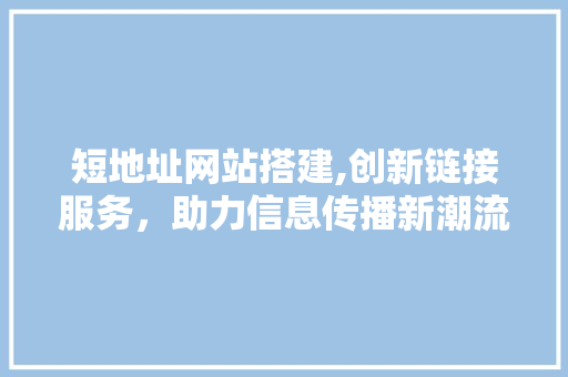 短地址网站搭建,创新链接服务，助力信息传播新潮流