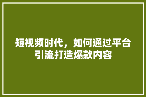 短视频时代，如何通过平台引流打造爆款内容