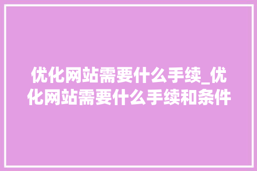 优化网站需要什么手续_优化网站需要什么手续和条件。 优化网站需要什么手续_优化网站需要什么手续和条件。 SEO关键词