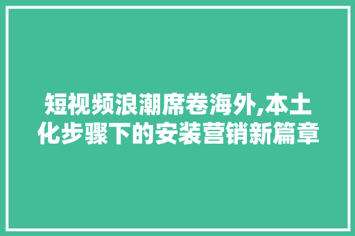短视频浪潮席卷海外,本土化步骤下的安装营销新篇章