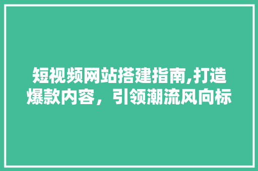 短视频网站搭建指南,打造爆款内容，引领潮流风向标