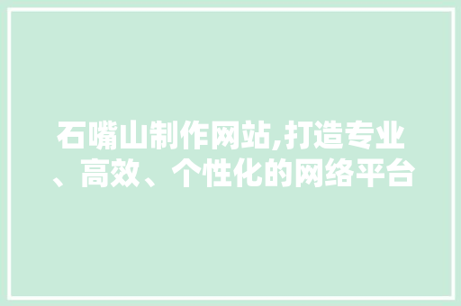 石嘴山制作网站,打造专业、高效、个性化的网络平台