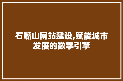石嘴山网站建设,赋能城市发展的数字引擎