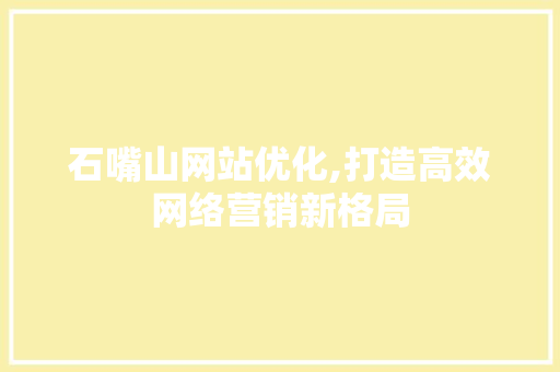 石嘴山网站优化,打造高效网络营销新格局