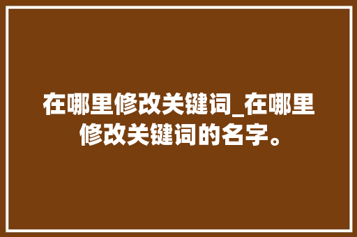 在哪里修改关键词_在哪里修改关键词的名字。 在哪里修改关键词_在哪里修改关键词的名字。 SEO关键词