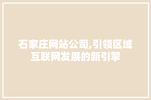 石家庄网站公司,引领区域互联网发展的新引擎 石家庄网站公司,引领区域互联网发展的新引擎 百度SEO