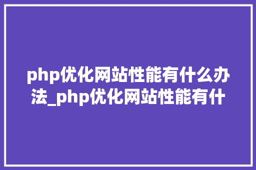 php优化网站性能有什么办法_php优化网站性能有什么办法解决。 神马SEO php优化网站性能有什么办法_php优化网站性能有什么办法解决。 php优化网站性能有什么办法_php优化网站性能有什么办法解决。 神马SEO