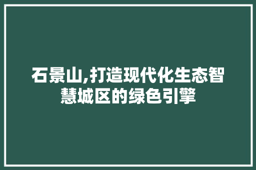 石景山,打造现代化生态智慧城区的绿色引擎