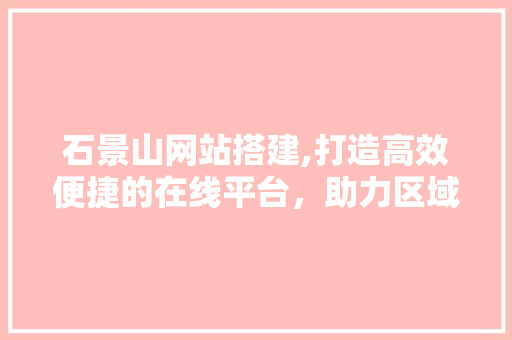 石景山网站搭建,打造高效便捷的在线平台，助力区域发展