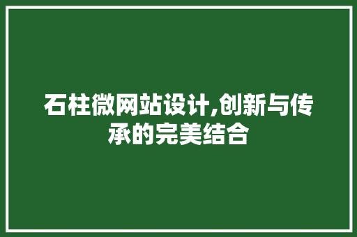 石柱微网站设计,创新与传承的完美结合