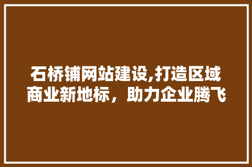 石桥铺网站建设,打造区域商业新地标，助力企业腾飞