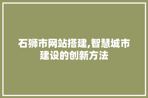 石狮市网站搭建,智慧城市建设的创新方法