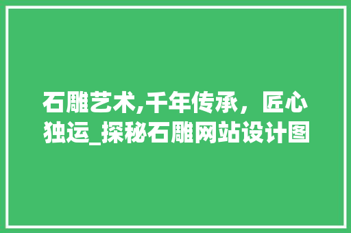 石雕艺术,千年传承，匠心独运_探秘石雕网站设计图背后的故事
