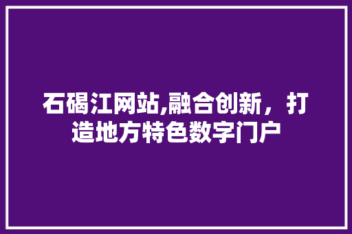 石碣江网站,融合创新，打造地方特色数字门户
