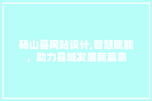 砀山县网站设计,智慧赋能，助力县域发展新篇章