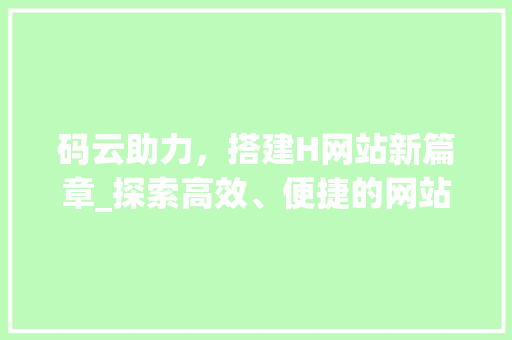 码云助力，搭建H网站新篇章_探索高效、便捷的网站构建之路