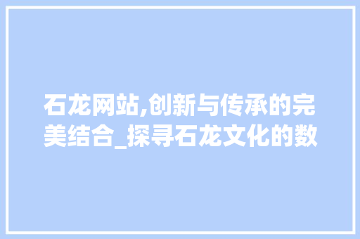 石龙网站,创新与传承的完美结合_探寻石龙文化的数字足迹