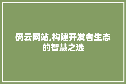 码云网站,构建开发者生态的智慧之选